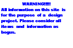 Text Box: WARNING!!!!!All information on this site  is for the purpose  of a  design  project. Please consider all items  and  information as bogus. 